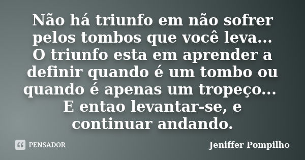 Não há triunfo em não sofrer pelos tombos que você leva... O triunfo esta em aprender a definir quando é um tombo ou quando é apenas um tropeço... E entao levan... Frase de Jeniffer Pompilho.