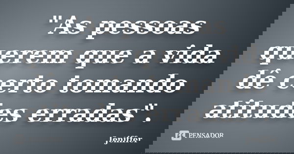 "As pessoas querem que a vida dê certo tomando atitudes erradas".... Frase de Jeniffer.