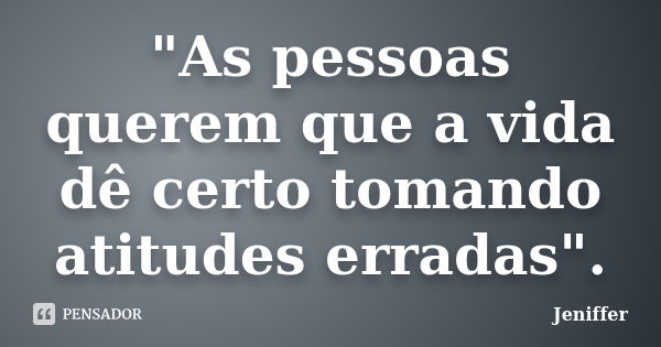 "As pessoas querem que a vida dê certo tomando atitudes erradas".... Frase de Jeniffer.