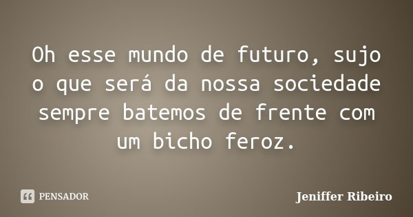 Oh esse mundo de futuro, sujo o que será da nossa sociedade sempre batemos de frente com um bicho feroz.... Frase de Jeniffer Ribeiro.