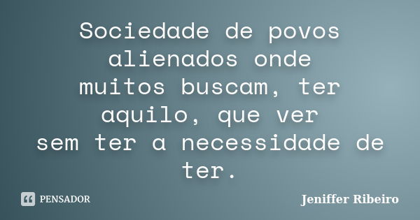 Sociedade de povos alienados onde muitos buscam, ter aquilo, que ver sem ter a necessidade de ter.... Frase de Jeniffer Ribeiro.