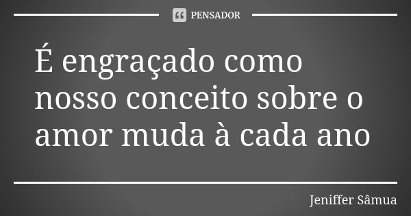 É engraçado como nosso conceito sobre o amor muda à cada ano... Frase de Jeniffer Sâmua.