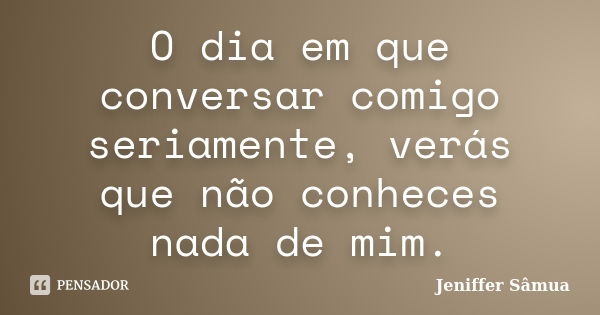 O dia em que conversar comigo seriamente, verás que não conheces nada de mim.... Frase de Jeniffer Sâmua.