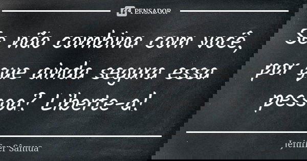 Se não combina com você, por que ainda segura essa pessoa? Liberte-a!... Frase de Jeniffer Sâmua.