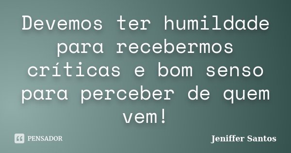Devemos ter humildade para recebermos críticas e bom senso para perceber de quem vem!... Frase de Jeniffer Santos.