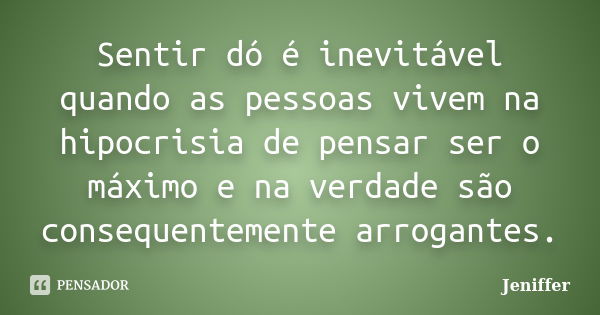 Sentir dó é inevitável quando as pessoas vivem na hipocrisia de pensar ser o máximo e na verdade são consequentemente arrogantes.... Frase de Jeniffer.