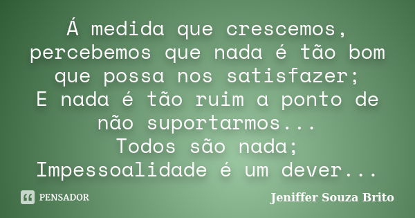 Á medida que crescemos, percebemos que nada é tão bom que possa nos satisfazer; E nada é tão ruim a ponto de não suportarmos... Todos são nada; Impessoalidade é... Frase de Jeniffer Souza Brito.