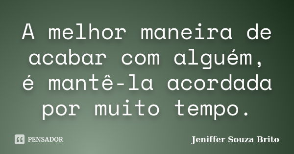 A melhor maneira de acabar com alguém, é mantê-la acordada por muito tempo.... Frase de Jeniffer Souza Brito.