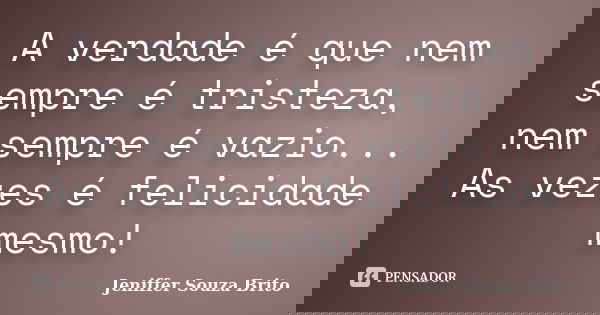 A verdade é que nem sempre é tristeza, nem sempre é vazio... As vezes é felicidade mesmo!... Frase de Jeniffer Souza Brito.