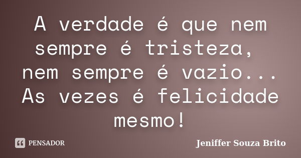 A verdade é que nem sempre é tristeza, nem sempre é vazio... As vezes é felicidade mesmo!... Frase de Jeniffer Souza Brito.