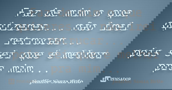 Faz de mim o que quizeres... não irei retrucar... pois sei que é melhor pra mim...... Frase de Jeniffer Souza Brito.