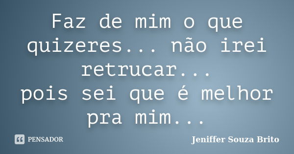 Faz de mim o que quizeres... não irei retrucar... pois sei que é melhor pra mim...... Frase de Jeniffer Souza Brito.