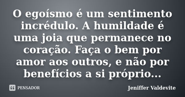 O egoísmo é um sentimento incrédulo. A humildade é uma joia que permanece no coração. Faça o bem por amor aos outros, e não por benefícios a si próprio...... Frase de Jeniffer Valdevite.