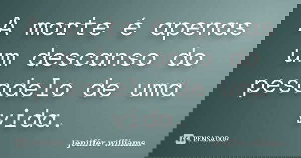 A morte é apenas um descanso do pesadelo de uma vida.... Frase de Jeniffer williams.