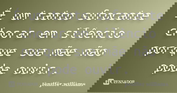 É um tanto sufocante chorar em silêncio porque sua mãe não pode ouvir.... Frase de Jeniffer williams.