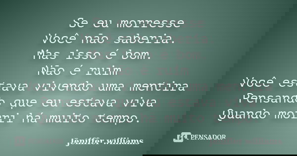 Se eu morresse Você não saberia. Mas isso é bom. Não é ruim Você estava vivendo uma mentira Pensando que eu estava viva Quando morri há muito tempo.... Frase de Jeniffer williams.