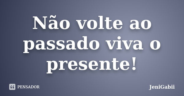 Não volte ao passado viva o presente!... Frase de JeniGabii.