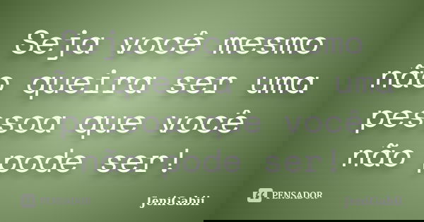 Seja você mesmo não queira ser uma pessoa que você não pode ser!... Frase de JeniGabii.