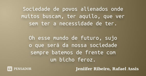 Sociedade de povos alienados onde muitos buscam, ter aquilo, que ver sem ter a necessidade de ter. Oh esse mundo de futuro, sujo o que será da nossa sociedade s... Frase de Jeniifer Ribeiro, Rafael Assis.