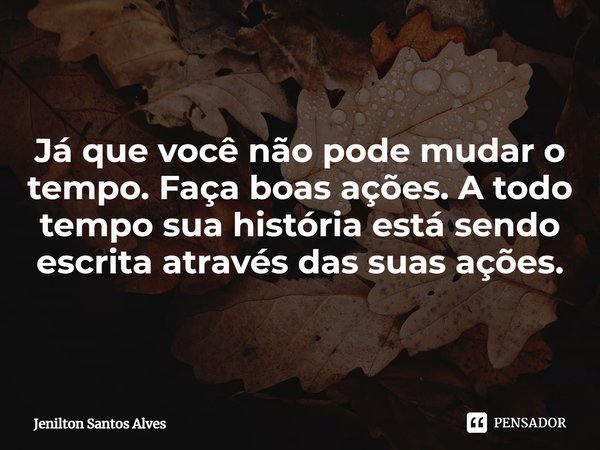 ⁠Já que você não pode mudar o tempo. Faça boas ações. A todo tempo sua história está sendo escrita através das suas ações.... Frase de Jenilton Santos Alves.