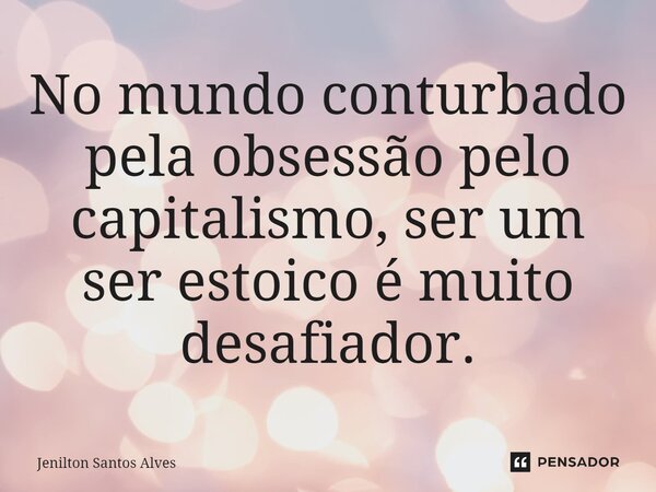 ⁠No mundo conturbado pela obsessão pelo capitalismo, ser um ser estoico é muito desafiador.... Frase de Jenilton Santos Alves.