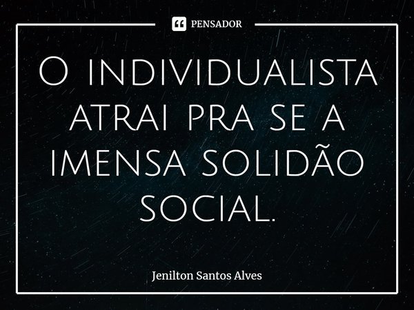 ⁠O individualista atrai pra se a imensa solidão social.... Frase de Jenilton Santos Alves.