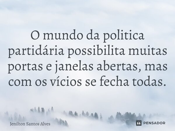 O mundo da politica partidária possibilita muitas portas e janelas abertas, mas com os vícios se fecha todas.... Frase de Jenilton Santos Alves.