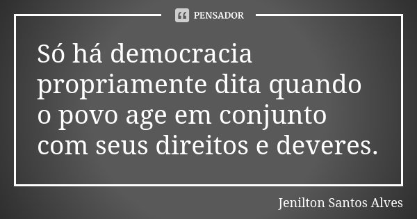 Só há democracia propriamente dita quando o povo age em conjunto com seus direitos e deveres.... Frase de JENILTON SANTOS ALVES.
