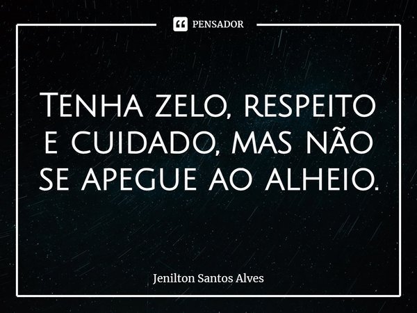 ⁠Tenha zelo, respeito e cuidado, mas não se apegue ao alheio.... Frase de Jenilton Santos Alves.