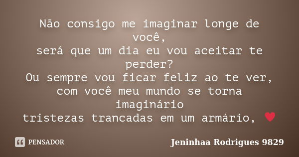 Não consigo me imaginar longe de você, será que um dia eu vou aceitar te perder? Ou sempre vou ficar feliz ao te ver, com você meu mundo se torna imaginário tri... Frase de Jeninhaa Rodrigues 9829.