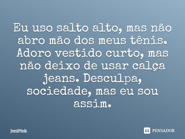 Eu uso salto alto, mas não abro mão dos meus tênis. Adoro vestido curto, mas não deixo de usar calça jeans. Desculpa, sociedade, mas eu sou assim.... Frase de JeniPink.