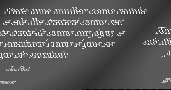 Trate uma mulher como rainha e ela lhe tratará como rei. Tente tratá-la como um jogo, e ela lhe ensinará como é que se joga de verdade.... Frase de JeniPink.