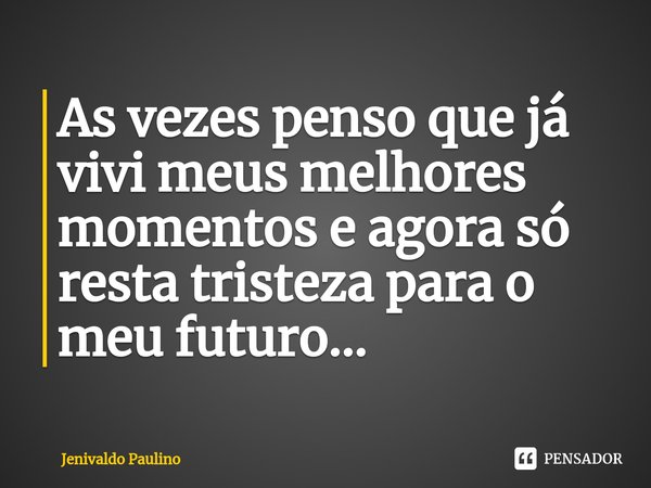 As vezes penso que já vivi meus melhores momentos e agora só resta tristeza para o meu futuro...... Frase de Jenivaldo Paulino.