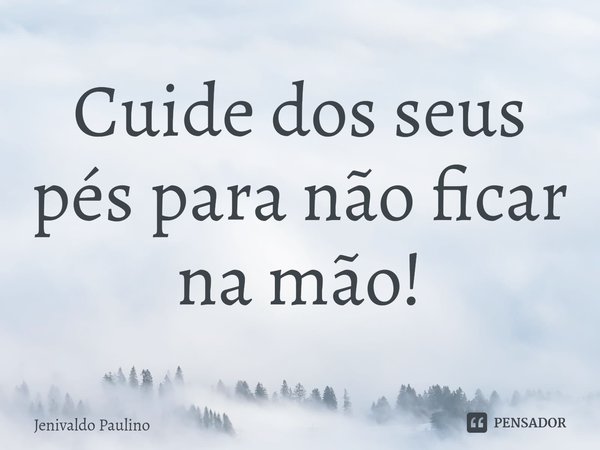 ⁠Cuide dos seus pés para não ficar na mão!... Frase de Jenivaldo Paulino.