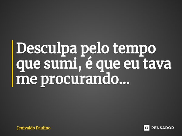 Desculpa pelo tempo que sumi, é que eu tava me procurando...⁠... Frase de Jenivaldo Paulino.