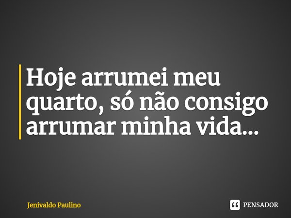 Hoje arrumei meu quarto, só não consigo arrumar minha vida...⁠... Frase de Jenivaldo Paulino.