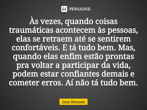 ⁠Às vezes, quando coisas traumáticas acontecem às pessoas, elas se retraem até se sentirem confortáveis. E tá tudo bem. Mas, quando elas enfim estão prontas pra... Frase de Jenn Bennett.