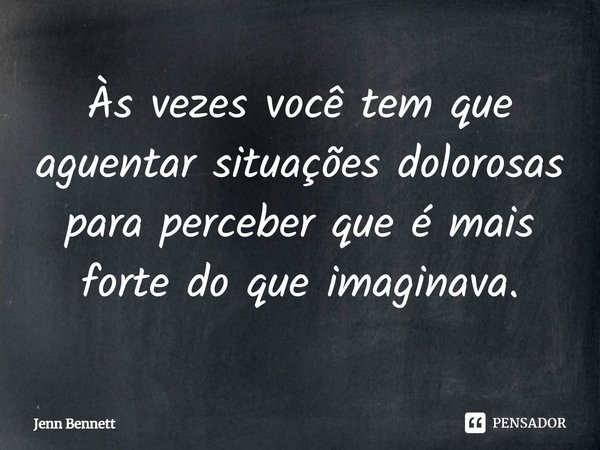 ⁠Às vezes você tem que aguentar situações dolorosas para perceber que é mais forte do que imaginava.... Frase de Jenn Bennett.