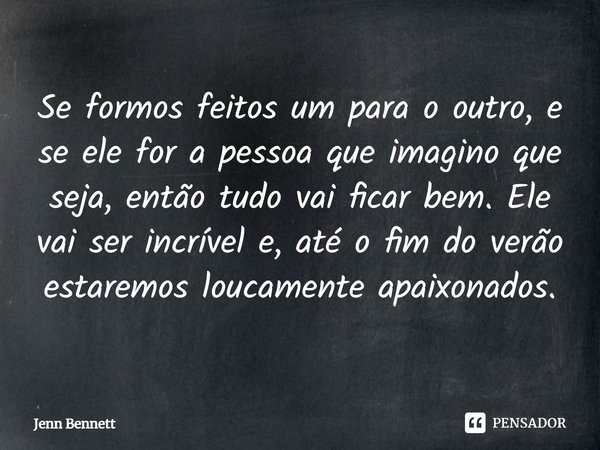 ⁠Se formos feitos um para o outro, e se ele for a pessoa que imagino que seja, então tudo vai ficar bem. Ele vai ser incrível e, até o fim do verão estaremos lo... Frase de Jenn Bennett.