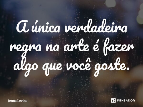 ⁠A única verdadeira regra na arte é fazer algo que você goste.... Frase de Jenna Levine.