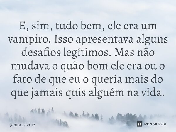 ⁠E, sim, tudo bem, ele era um vampiro. Isso apresentava alguns desafios legítimos. Mas não mudava o quão bom ele era ou o fato de que eu o queria mais do que ja... Frase de Jenna Levine.