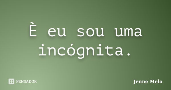 È eu sou uma incógnita.... Frase de Jenne Melo.