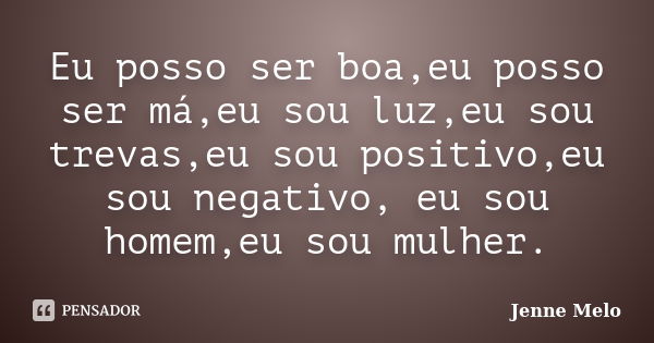 Eu posso ser boa,eu posso ser má,eu sou luz,eu sou trevas,eu sou positivo,eu sou negativo, eu sou homem,eu sou mulher.... Frase de Jenne Melo.