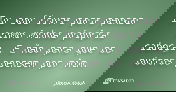 Eu sou livre para pensar como minha própria cabeça. E não para que os outros pensem por mim.... Frase de Jenne Melo.