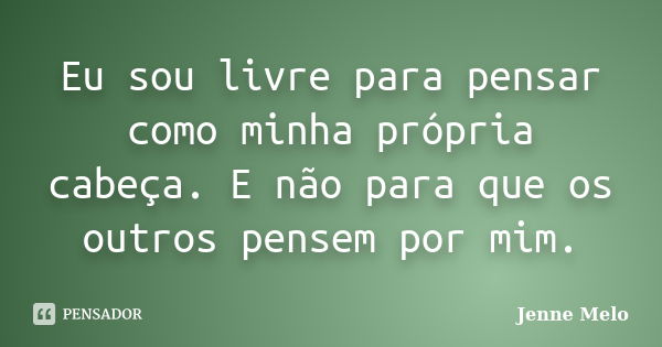 Eu sou livre para pensar como minha própria cabeça. E não para que os outros pensem por mim.... Frase de Jenne Melo.