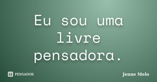 Eu sou uma livre pensadora.... Frase de Jenne Melo..