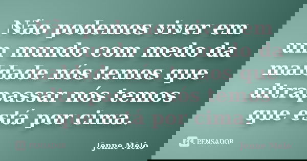 Não podemos viver em um mundo com medo da maldade nós temos que ultrapassar nós temos que está por cima.... Frase de Jenne Melo.