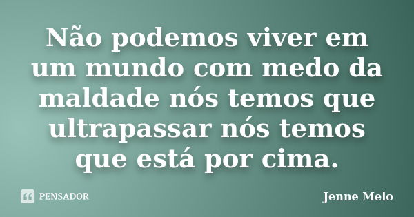 Não podemos viver em um mundo com medo da maldade nós temos que ultrapassar nós temos que está por cima.... Frase de Jenne Melo.