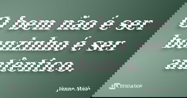 O bem não é ser bonzinho é ser autêntico.... Frase de Jenne Melo..