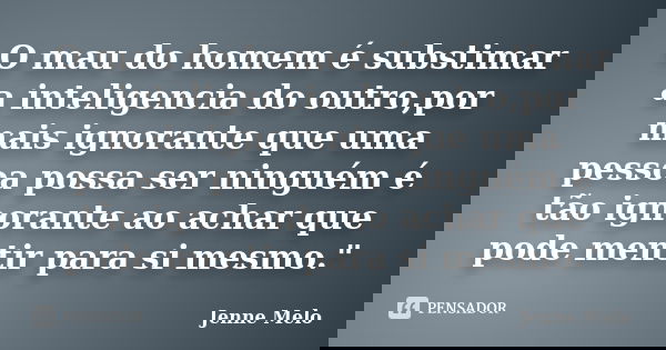 O mau do homem é substimar a inteligencia do outro,por mais ignorante que uma pessoa possa ser ninguém é tão ignorante ao achar que pode mentir para si mesmo.&q... Frase de Jenne Melo.